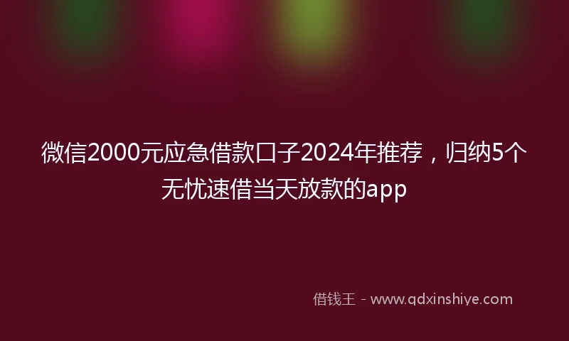 微信2000元应急借款口子2024年推荐，归纳5个无忧速借当天放款的app