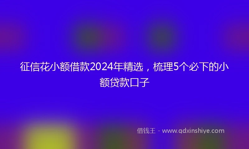 征信花小额借款2024年精选，梳理5个必下的小额贷款口子