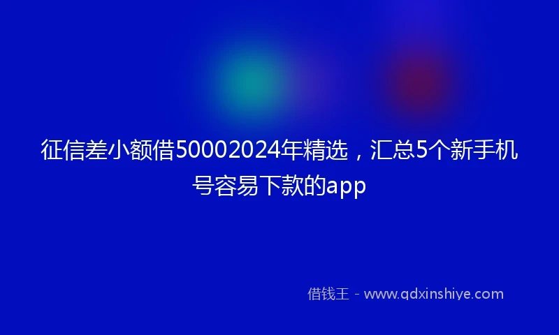 征信差小额借50002024年精选，汇总5个新手机号容易下款的app