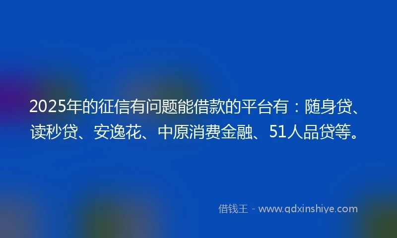 2025年的征信有问题能借款的平台有：随身贷、读秒贷、安逸花、中原消费金融、51人品贷等。