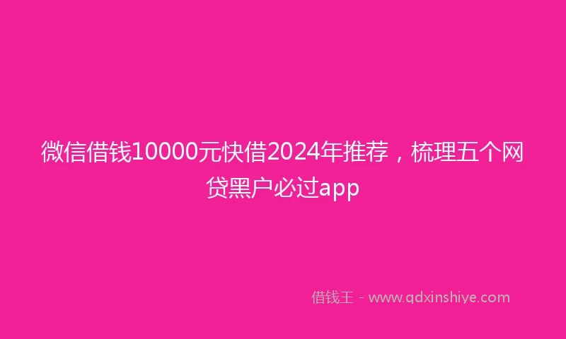 微信借钱10000元快借2024年推荐，梳理五个网贷黑户必过app