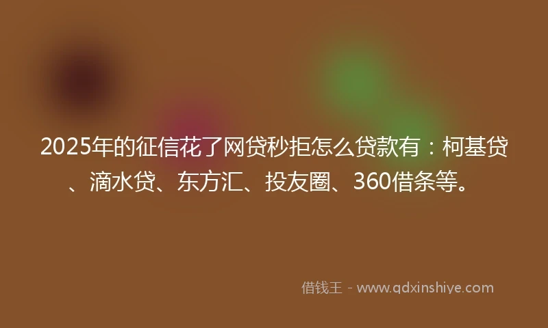 2025年的征信花了网贷秒拒怎么贷款有：柯基贷、滴水贷、东方汇、投友圈、360借条等。