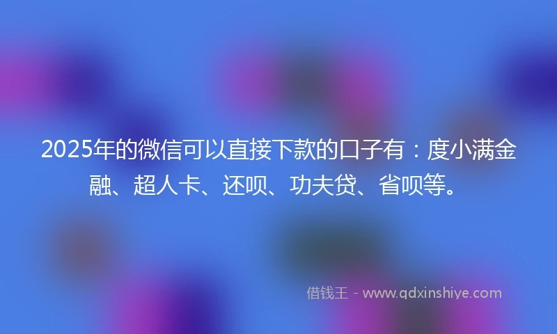 2025年的微信可以直接下款的口子有：度小满金融、超人卡、还呗、功夫贷、省呗等。