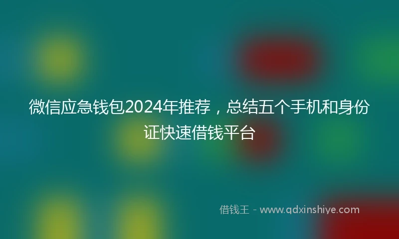 微信应急钱包2024年推荐，总结五个手机和身份证快速借钱平台