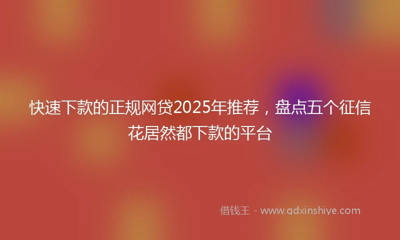 快速下款的正规网贷2025年推荐，盘点五个征信花居然都下款的平台