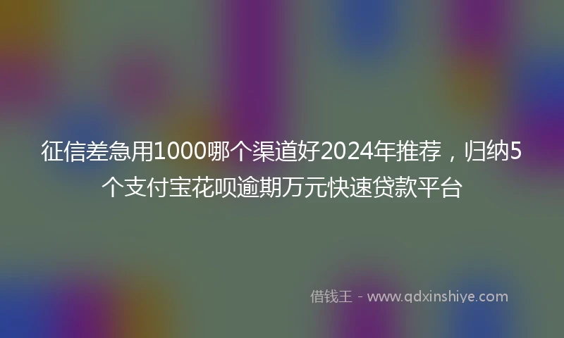 征信差急用1000哪个渠道好2024年推荐，归纳5个支付宝花呗逾期万元快速贷款平台