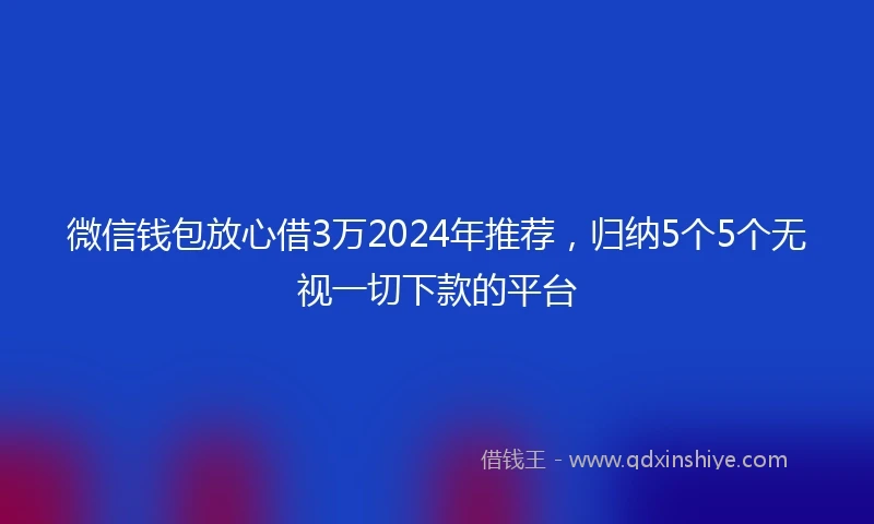 微信钱包放心借3万2024年推荐，归纳5个5个无视一切下款的平台