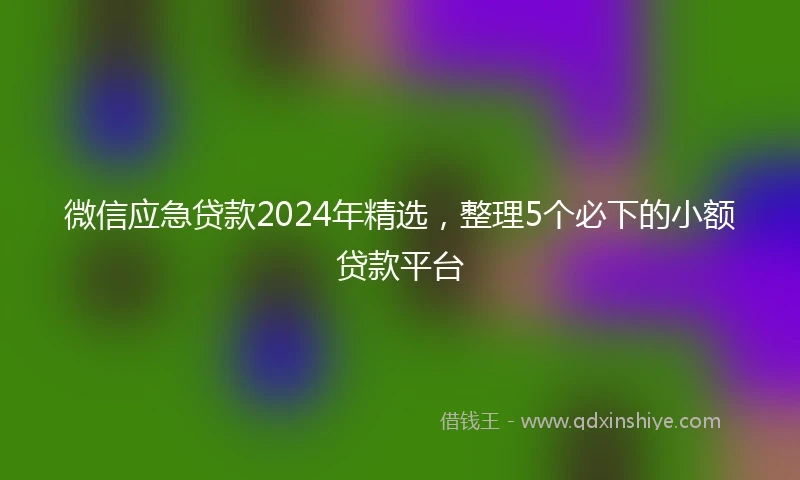 微信应急贷款2024年精选，整理5个必下的小额贷款平台