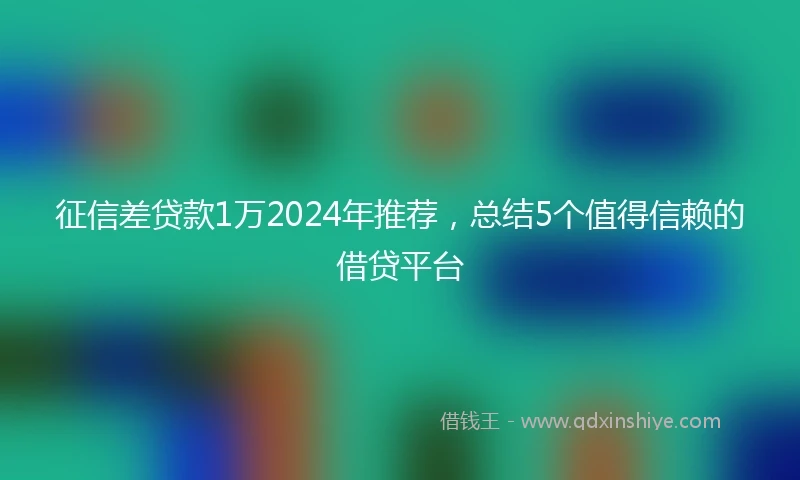 征信差贷款1万2024年推荐，总结5个值得信赖的借贷平台