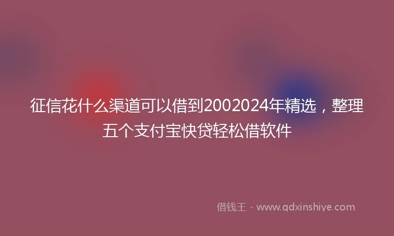 征信花什么渠道可以借到2002024年精选，整理五个支付宝快贷轻松借软件
