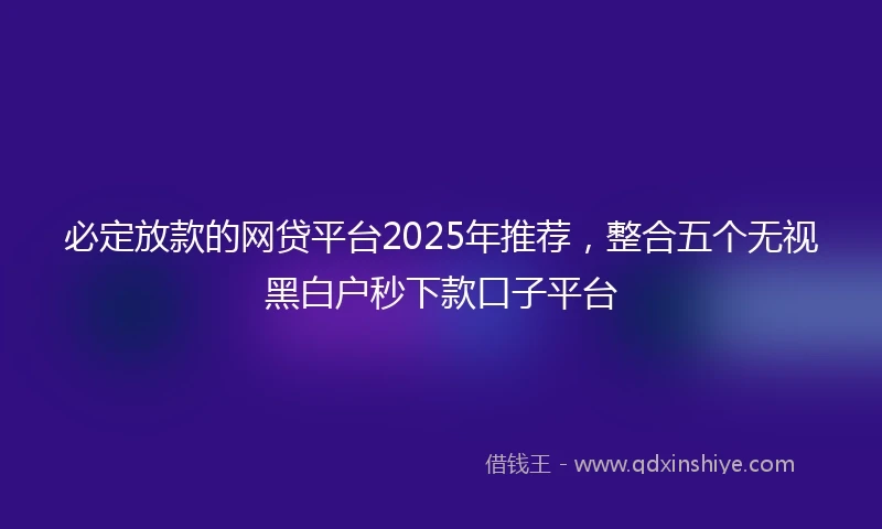 必定放款的网贷平台2025年推荐，整合五个无视黑白户秒下款口子平台
