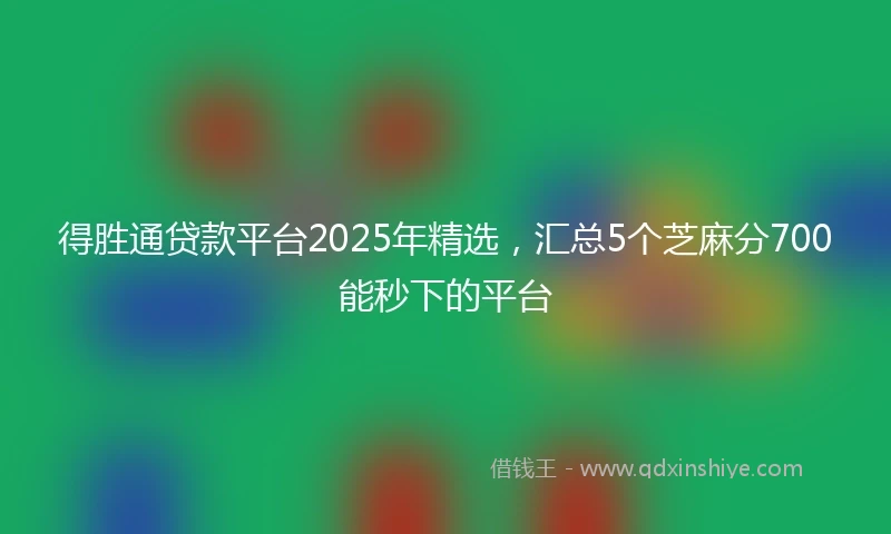 得胜通贷款平台2025年精选，汇总5个芝麻分700能秒下的平台
