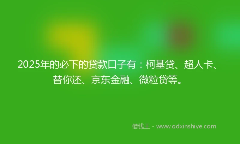 2025年的必下的贷款口子有：柯基贷、超人卡、替你还、京东金融、微粒贷等。