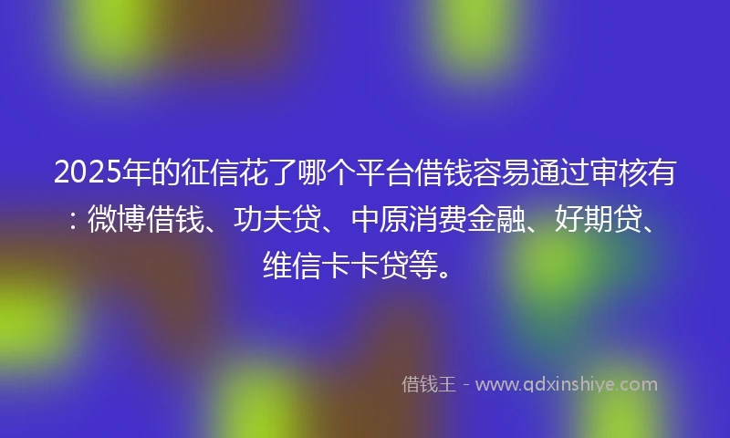 2025年的征信花了哪个平台借钱容易通过审核有：微博借钱、功夫贷、中原消费金融、好期贷、维信卡卡贷等。