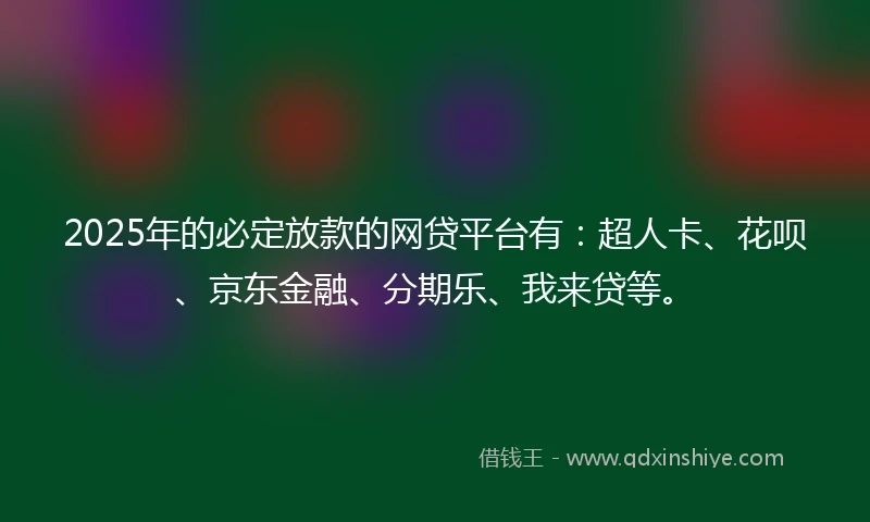 2025年的必定放款的网贷平台有：超人卡、花呗、京东金融、分期乐、我来贷等。