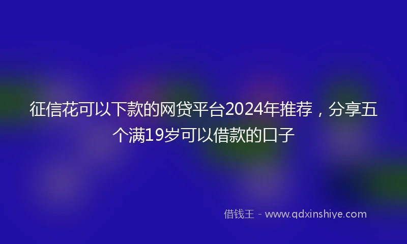 征信花可以下款的网贷平台2024年推荐，分享五个满19岁可以借款的口子