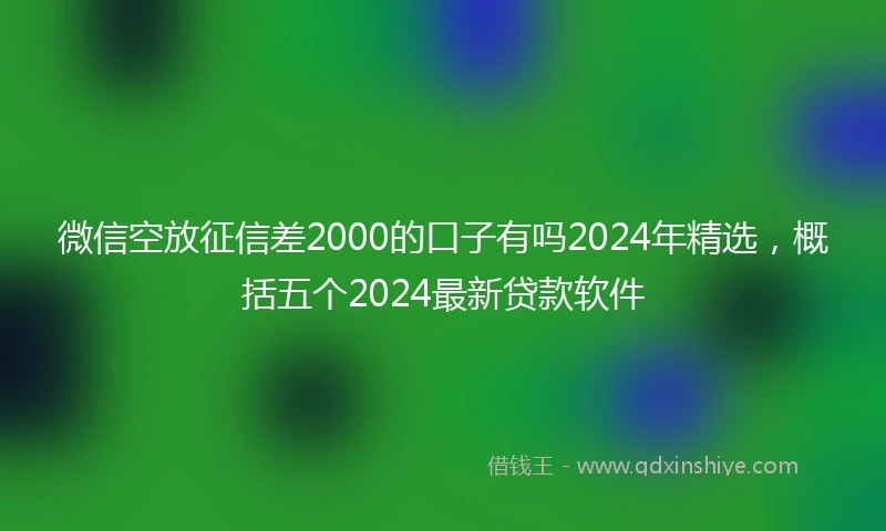 微信空放征信差2000的口子有吗2024年精选,概括五个2024最新贷款软件
