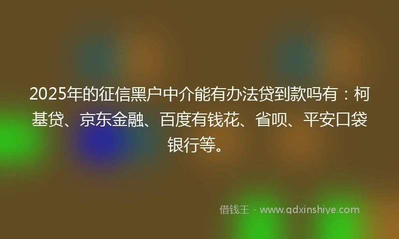 2025年的征信黑户中介能有办法贷到款吗有:柯基贷、京东金融、百度有钱花、省呗、平安口袋银行等。