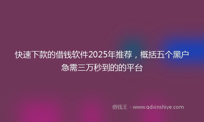 快速下款的借钱软件2025年推荐，概括五个黑户急需三万秒到的的平台