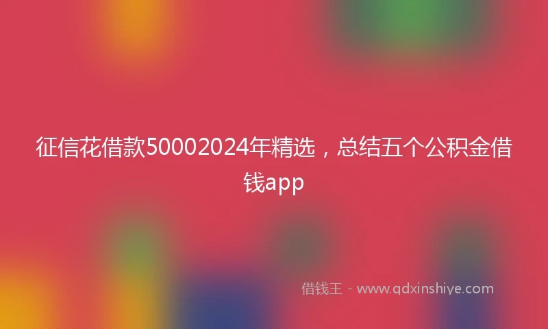征信花借款50002024年精选，总结五个公积金借钱app