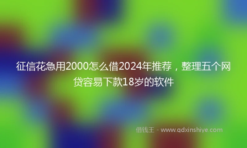 征信花急用2000怎么借2024年推荐，整理五个网贷容易下款18岁的软件