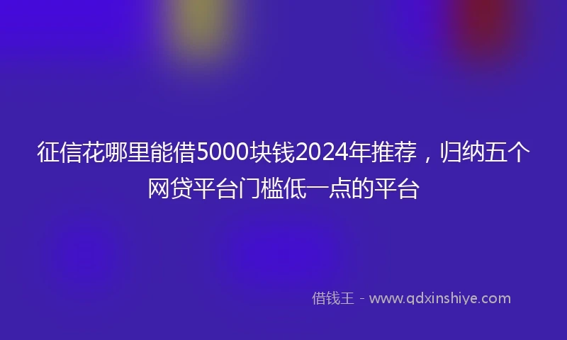 征信花哪里能借5000块钱2024年推荐，归纳五个网贷平台门槛低一点的平台