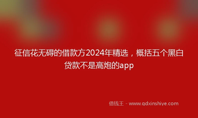 征信花无碍的借款方2024年精选，概括五个黑白贷款不是高炮的app