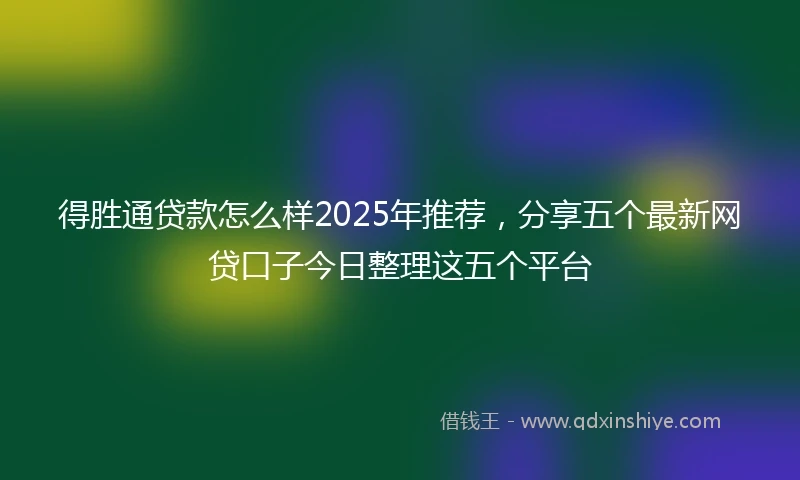 得胜通贷款怎么样2025年推荐,分享五个最新网贷口子今日整理这五个平台