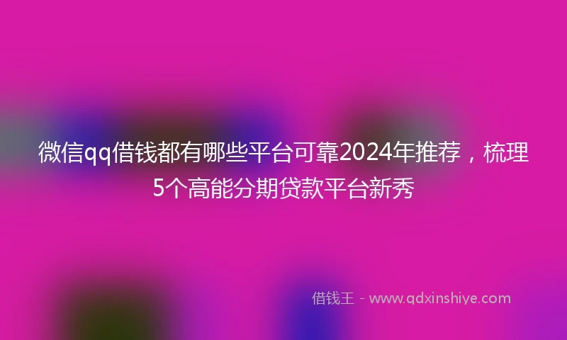 微信qq借钱都有哪些平台可靠2024年推荐，梳理5个高能分期贷款平台新秀