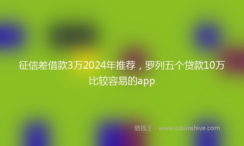征信差借款3万2024年推荐，罗列五个贷款10万比较容易的app
