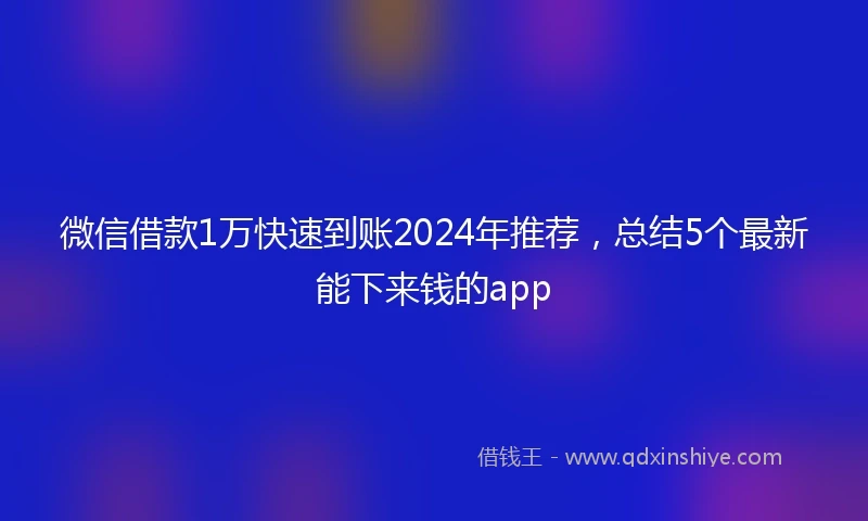 微信借款1万快速到账2024年推荐，总结5个最新能下来钱的app