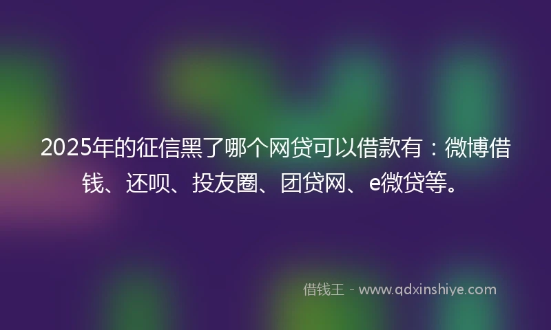 2025年的征信黑了哪个网贷可以借款有：微博借钱、还呗、投友圈、团贷网、e微贷等。