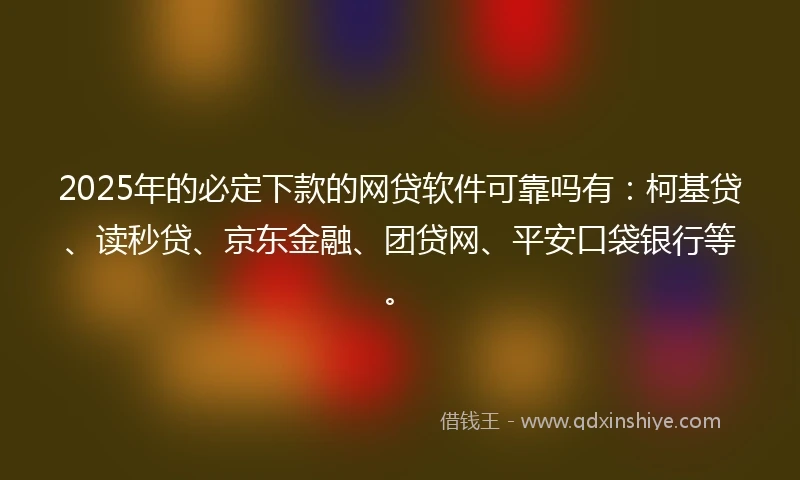 2025年的必定下款的网贷软件可靠吗有：柯基贷、读秒贷、京东金融、团贷网、平安口袋银行等。