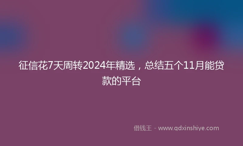 征信花7天周转2024年精选，总结五个11月能贷款的平台