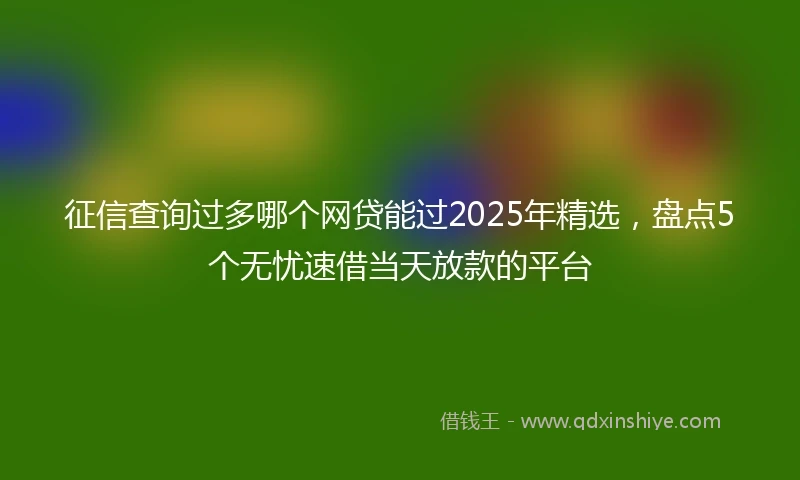 征信查询过多哪个网贷能过2025年精选，盘点5个无忧速借当天放款的平台