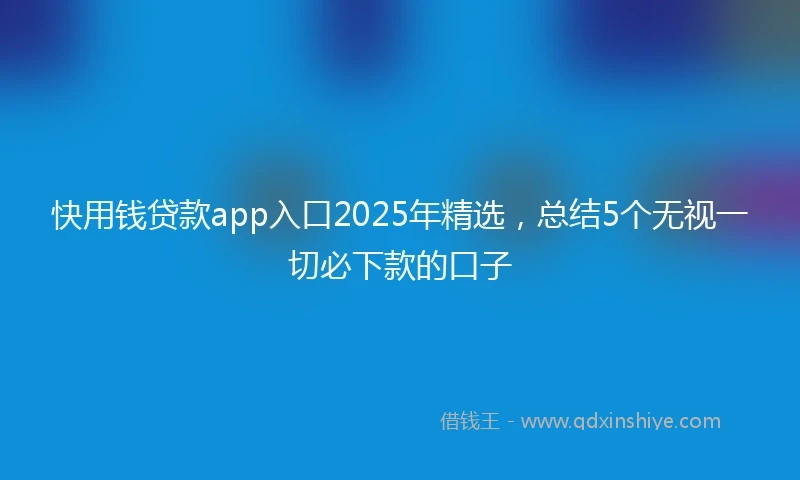快用钱贷款app入口2025年精选，总结5个无视一切必下款的口子