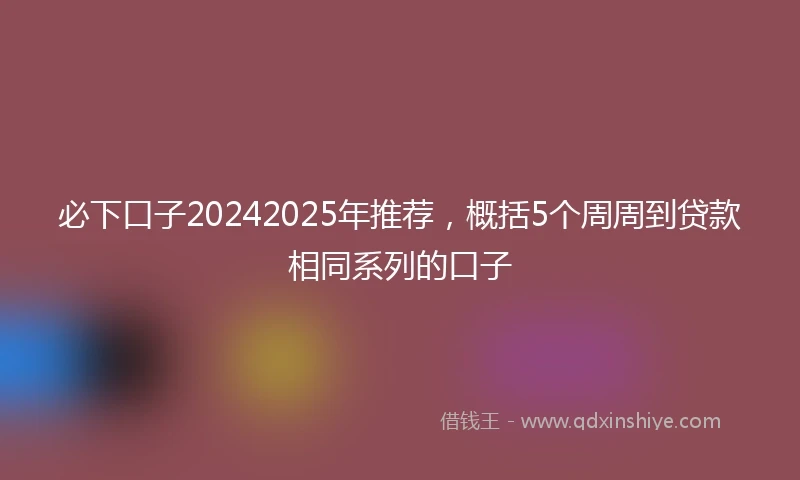 必下口子20242025年推荐，概括5个周周到贷款相同系列的口子
