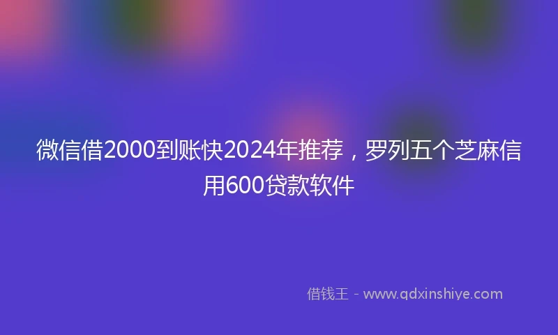 微信借2000到账快2024年推荐，罗列五个芝麻信用600贷款软件