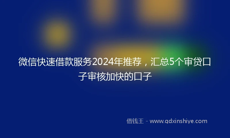 微信快速借款服务2024年推荐,汇总5个审贷口子审核加快的口子