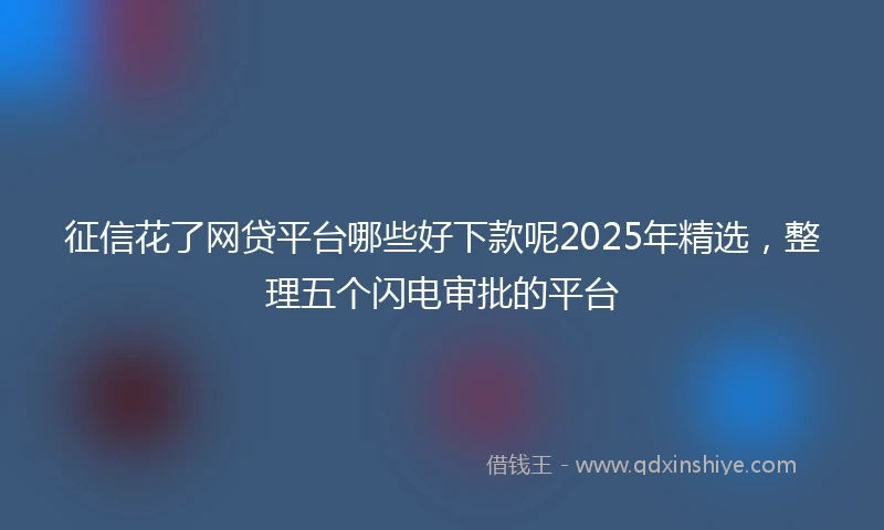 征信花了网贷平台哪些好下款呢2025年精选，整理五个闪电审批的平台