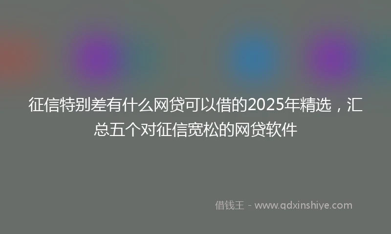 征信特别差有什么网贷可以借的2025年精选，汇总五个对征信宽松的网贷软件
