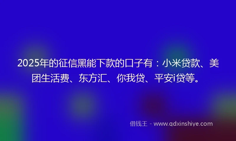 2025年的征信黑能下款的口子有:小米贷款、美团生活费、东方汇、你我贷、平安i贷等。