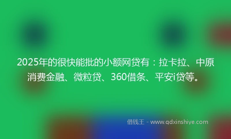 2025年的很快能批的小额网贷有:拉卡拉、中原消费金融、微粒贷、360借条、平安i贷等。