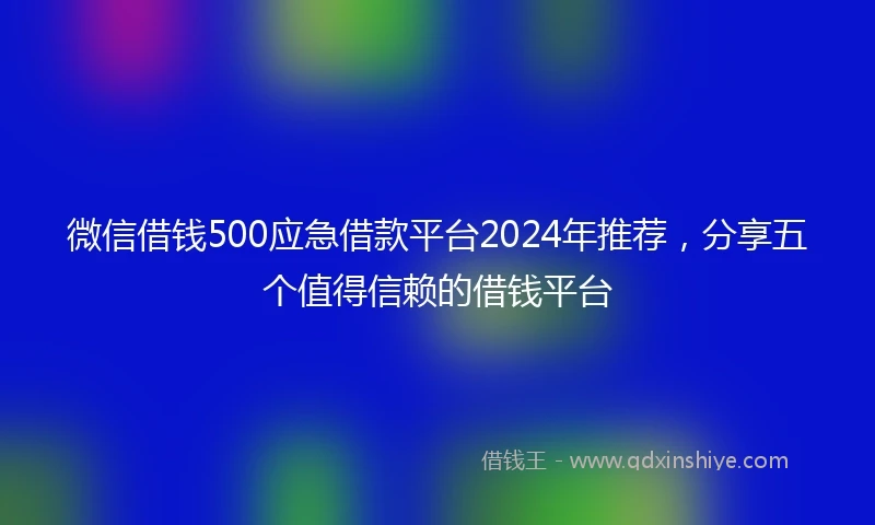 微信借钱500应急借款平台2024年推荐,分享五个值得信赖的借钱平台