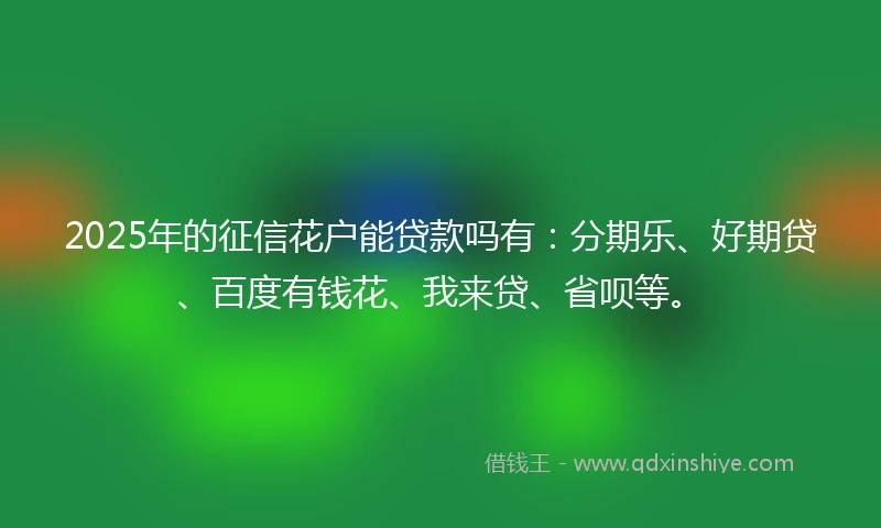 2025年的征信花户能贷款吗有:分期乐、好期贷、百度有钱花、我来贷、省呗等。
