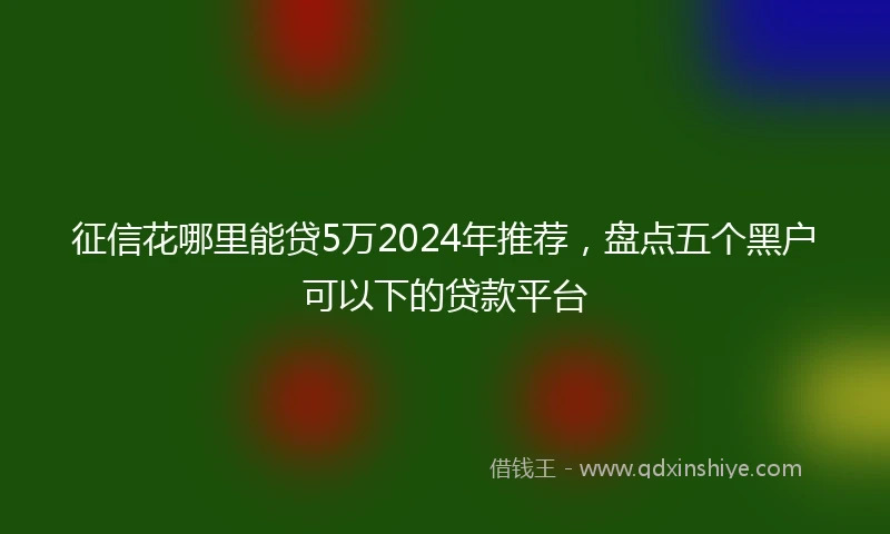 征信花哪里能贷5万2024年推荐，盘点五个黑户可以下的贷款平台