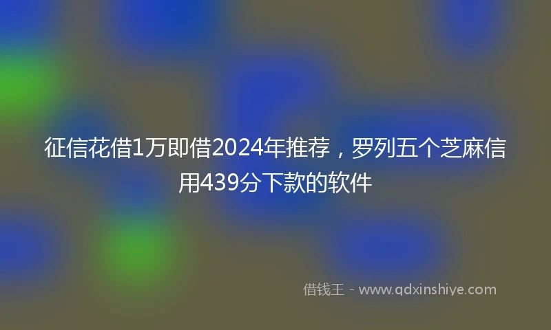 征信花借1万即借2024年推荐，罗列五个芝麻信用439分下款的软件