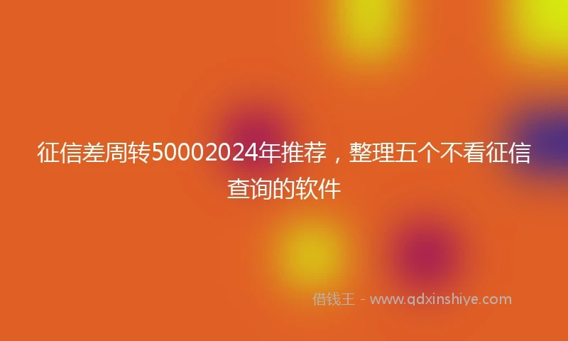 征信差周转50002024年推荐，整理五个不看征信查询的软件