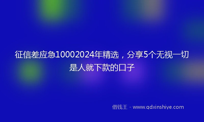 征信差应急10002024年精选，分享5个无视一切是人就下款的口子