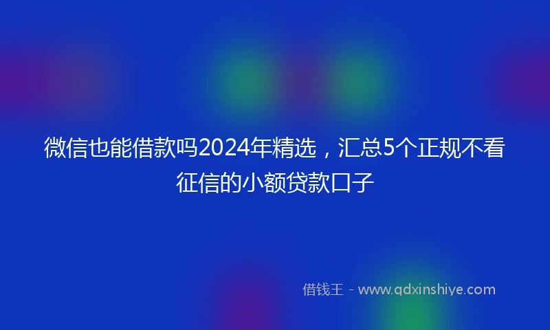 微信也能借款吗2024年精选，汇总5个正规不看征信的小额贷款口子